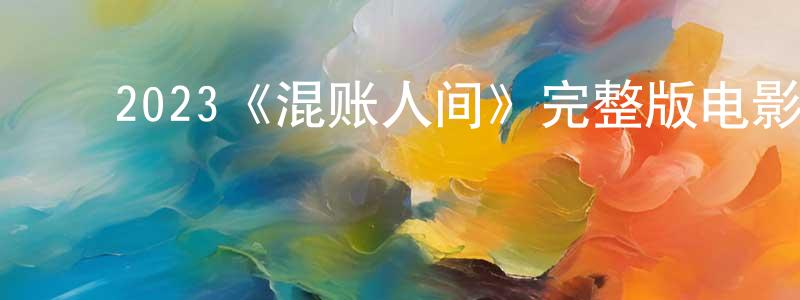 ﻿陈四凤发布﻿2023《混账人间》完整版电影/在线观看/百度云-美剧天堂